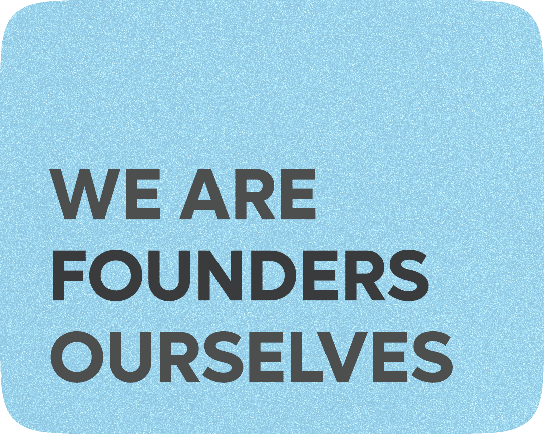 We are founders ourselves